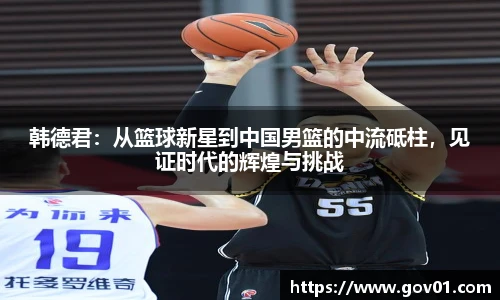 韩德君：从篮球新星到中国男篮的中流砥柱，见证时代的辉煌与挑战